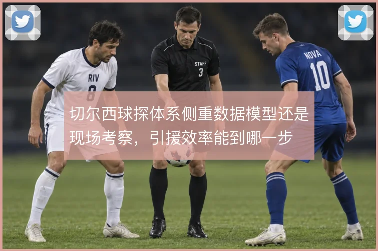 切尔西球探体系侧重数据模型还是现场考察，引援效率能到哪一步