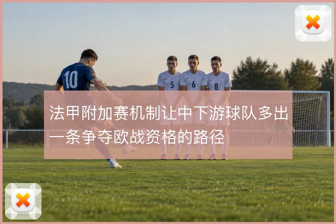 法甲附加赛机制让中下游球队多出一条争夺欧战资格的路径