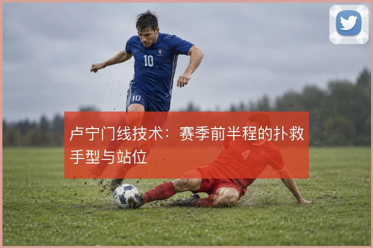 卢宁门线技术：赛季前半程的扑救手型与站位