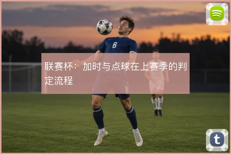 联赛杯:加时与点球在上赛季的判定流程