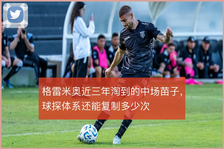格雷米奥近三年淘到的中场苗子，球探体系还能复制多少次