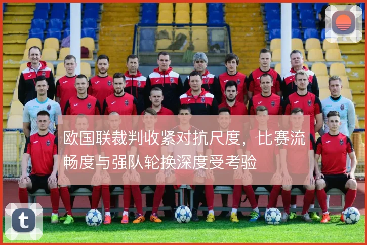 欧国联裁判收紧对抗尺度,比赛流畅度与强队轮换深度受考验