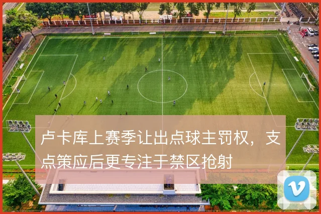 卢卡库上赛季让出点球主罚权，支点策应后更专注于禁区抢射