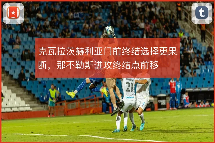 克瓦拉茨赫利亚门前终结选择更果断，那不勒斯进攻终结点前移