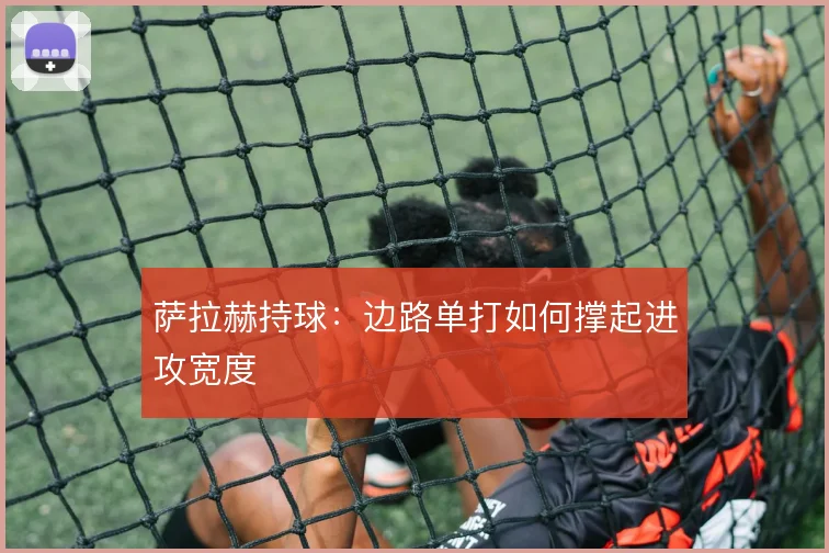 萨拉赫持球：边路单打如何撑起进攻宽度