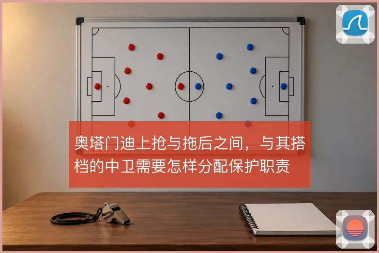 奥塔门迪上抢与拖后之间，与其搭档的中卫需要怎样分配保护职责