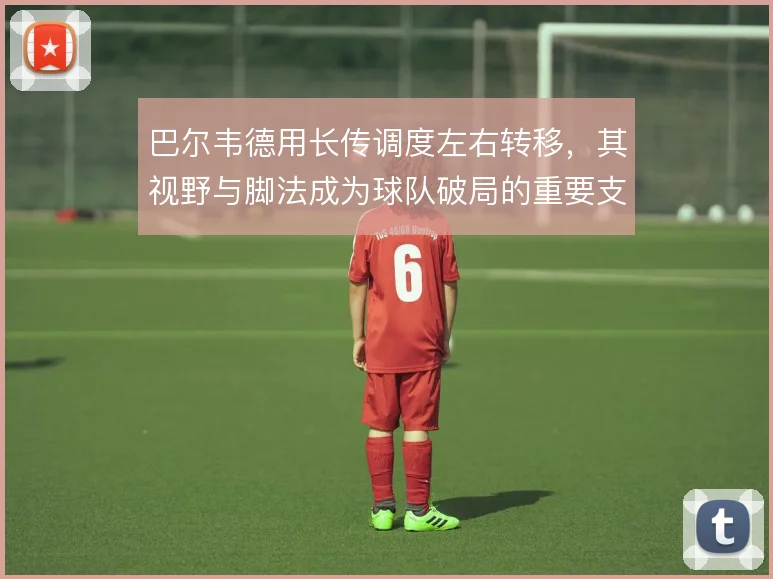 巴尔韦德用长传调度左右转移，其视野与脚法成为球队破局的重要支点