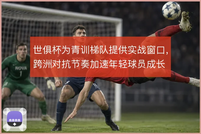 世俱杯为青训梯队提供实战窗口，跨洲对抗节奏加速年轻球员成长