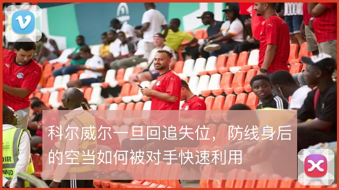 科尔威尔一旦回追失位，防线身后的空当如何被对手快速利用