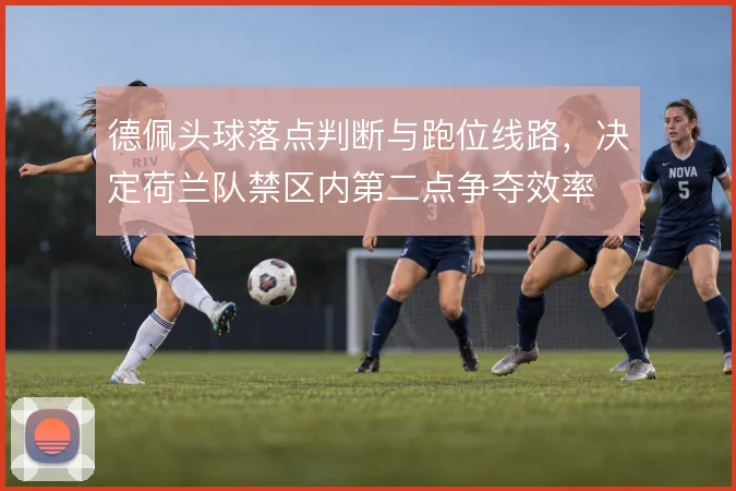 德佩头球落点判断与跑位线路，决定荷兰队禁区内第二点争夺效率