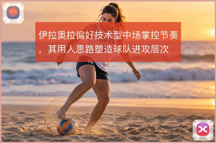 伊拉奥拉偏好技术型中场掌控节奏，其用人思路塑造球队进攻层次