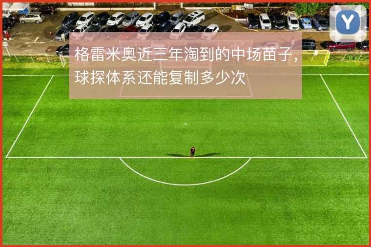 格雷米奥近三年淘到的中场苗子，球探体系还能复制多少次