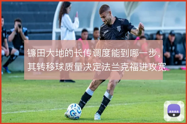 镰田大地的长传调度能到哪一步,其转移球质量决定法兰克福进攻宽度