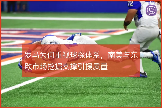 罗马为何重视球探体系，南美与东欧市场挖掘支撑引援质量
