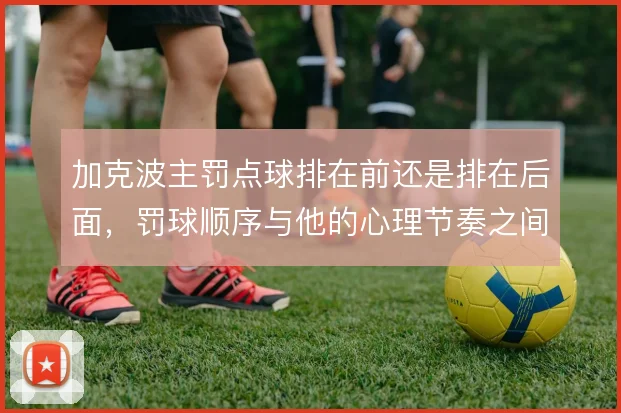 加克波主罚点球排在前还是排在后面，罚球顺序与他的心理节奏之间如何取舍