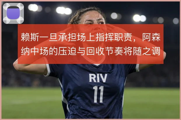 赖斯一旦承担场上指挥职责，阿森纳中场的压迫与回收节奏将随之调整