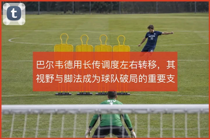巴尔韦德用长传调度左右转移，其视野与脚法成为球队破局的重要支点