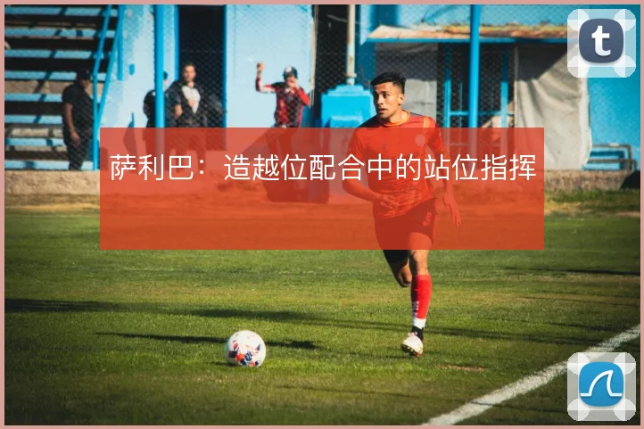 萨利巴：造越位配合中的站位指挥