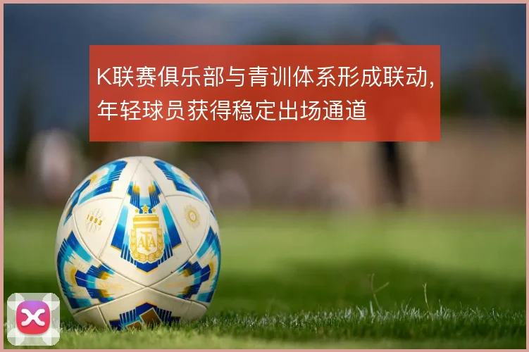 K联赛俱乐部与青训体系形成联动，年轻球员获得稳定出场通道