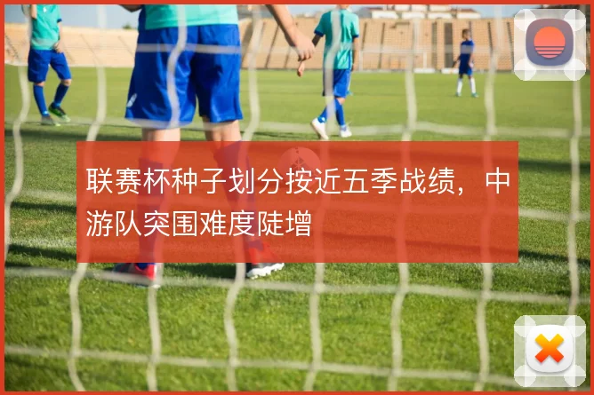 联赛杯种子划分按近五季战绩,中游队突围难度陡增