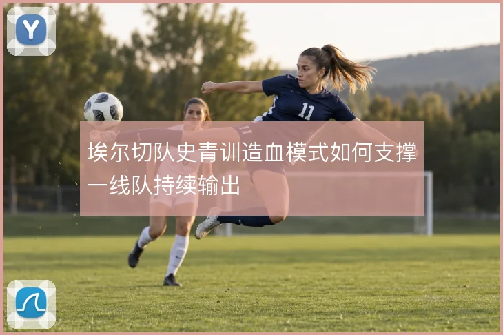 埃尔切队史青训造血模式如何支撑一线队持续输出