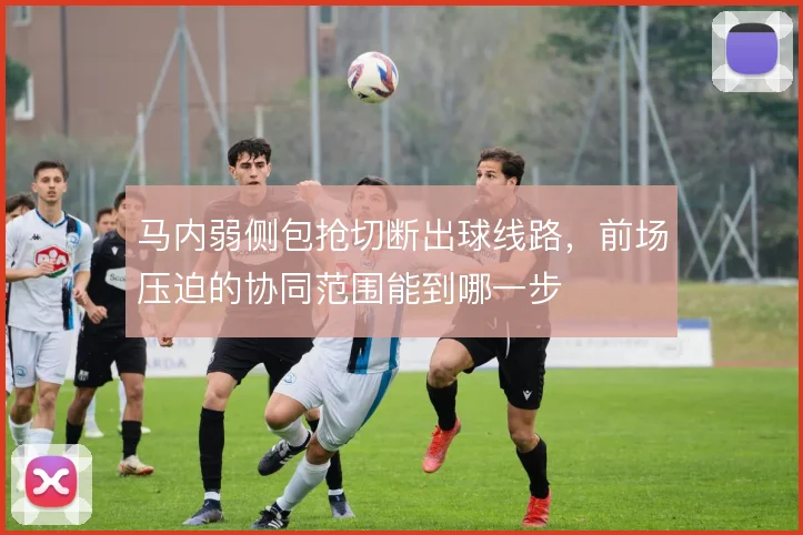 马内弱侧包抢切断出球线路，前场压迫的协同范围能到哪一步